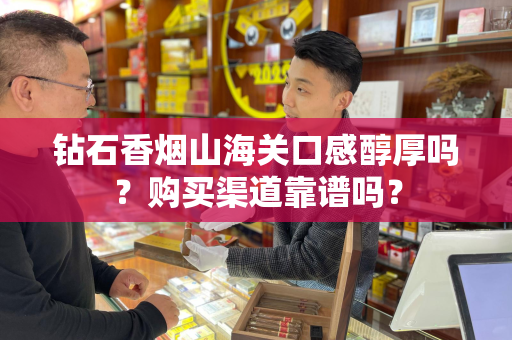 钻石香烟山海关口感醇厚吗？购买渠道靠谱吗？
